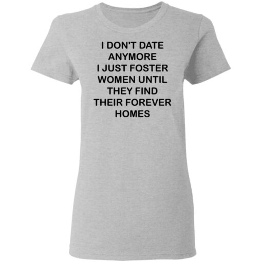 I don't date anymore i just foster women until they find their forever homes shirt $19.95