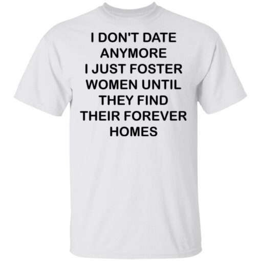 I don't date anymore i just foster women until they find their forever homes shirt $19.95