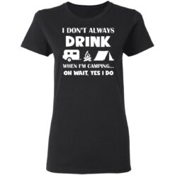I don’t always drink when i'm camping oh wait yes i do shirt $19.95