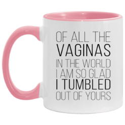 Of all the vaginas in the world i am so glad i tumbled out of yours accent mug $17.95