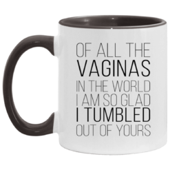 Of all the vaginas in the world i am so glad i tumbled out of yours accent mug $17.95