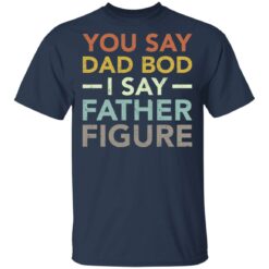 You say dad bod i say father figure shirt $19.95