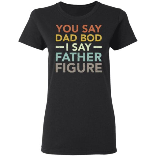 You say dad bod i say father figure shirt $19.95