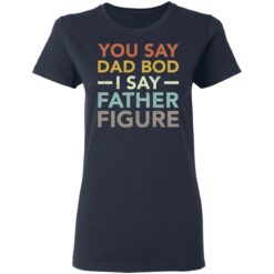 You say dad bod i say father figure shirt $19.95