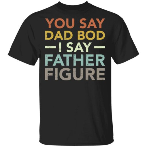 You say dad bod i say father figure shirt $19.95