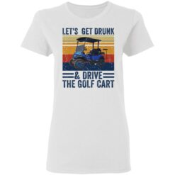 Let’s get drunk and drive the golf cart shirt $19.95