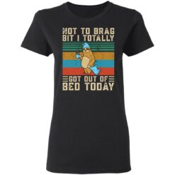 Sloth not to brag bit i totally got out of bed today shirt $19.95