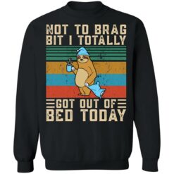 Sloth not to brag bit i totally got out of bed today shirt $19.95