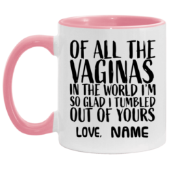 Custom of all the vaginas in the world I'm so glad I tumbled out of yours mug $18.95