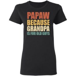 Papaw because grandpa is for old guys shirt $19.95