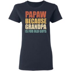 Papaw because grandpa is for old guys shirt $19.95