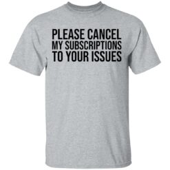 Please cancel my subscriptions to your issues shirt $19.95