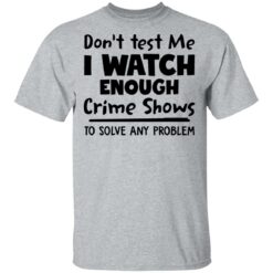 Don’t test me i watch enough crime shows to solve any problem shirt $19.95