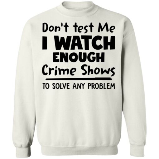 Don’t test me i watch enough crime shows to solve any problem shirt $19.95
