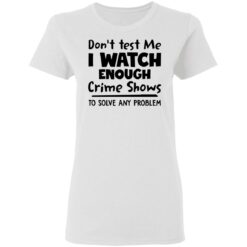 Don’t test me i watch enough crime shows to solve any problem shirt $19.95