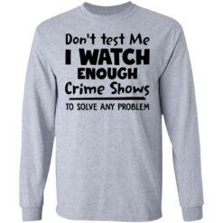 Don’t test me i watch enough crime shows to solve any problem shirt $19.95