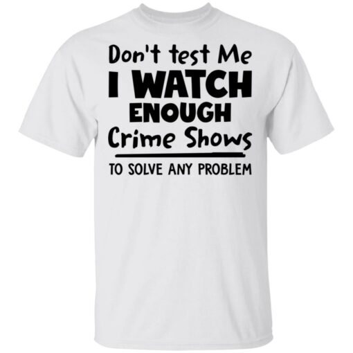 Don’t test me i watch enough crime shows to solve any problem shirt $19.95