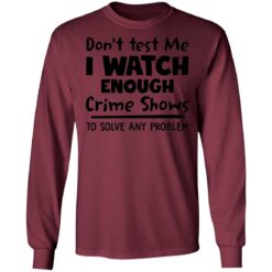 Don’t test me i watch enough crime shows to solve any problem shirt $19.95