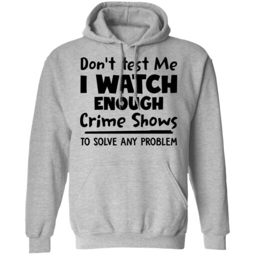 Don’t test me i watch enough crime shows to solve any problem shirt $19.95