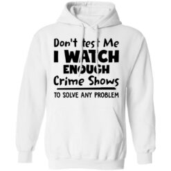 Don’t test me i watch enough crime shows to solve any problem shirt $19.95