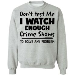 Don’t test me i watch enough crime shows to solve any problem shirt $19.95