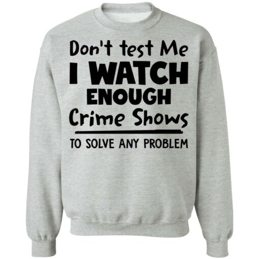 Don’t test me i watch enough crime shows to solve any problem shirt $19.95