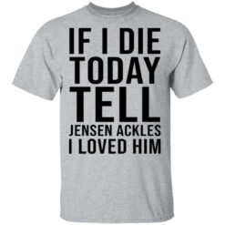 If i die today tell Jensen Ackles i loved him shirt $19.95