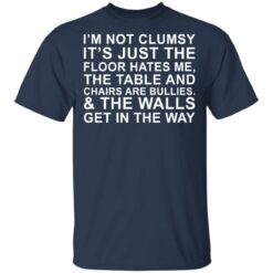 I’m not clumsy it’s just the floor hates me the table and chairs are bullies shirt $19.95