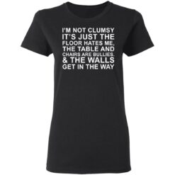 I’m not clumsy it’s just the floor hates me the table and chairs are bullies shirt $19.95