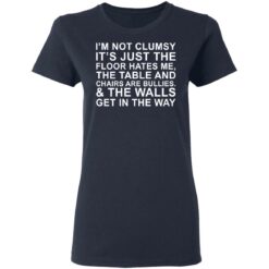 I’m not clumsy it’s just the floor hates me the table and chairs are bullies shirt $19.95