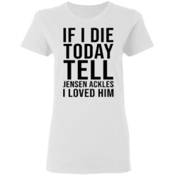 If i die today tell Jensen Ackles i loved him shirt $19.95