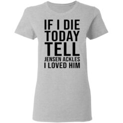 If i die today tell Jensen Ackles i loved him shirt $19.95