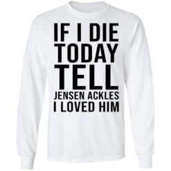 If i die today tell Jensen Ackles i loved him shirt $19.95