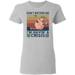 Raccoon don’t bother me i’m havin’ a crisis shirt $19.95