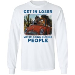 Horse get in loser we’re going kicking people shirt $19.95