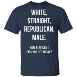 White Straight Republican male How else can i piss you off today shirt $19.95