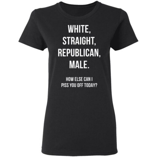 White Straight Republican male How else can i piss you off today shirt $19.95