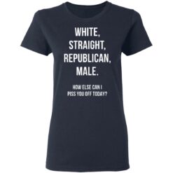 White Straight Republican male How else can i piss you off today shirt $19.95