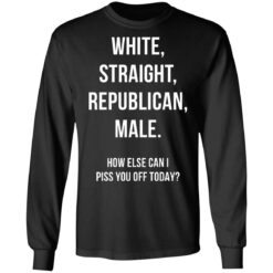 White Straight Republican male How else can i piss you off today shirt $19.95