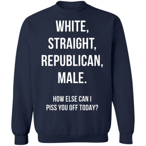 White Straight Republican male How else can i piss you off today shirt $19.95