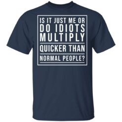 Is it just me or do idiots multiply quicker than normal people shirt $19.95