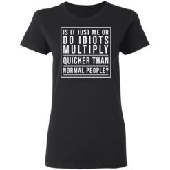 Is it just me or do idiots multiply quicker than normal people shirt $19.95