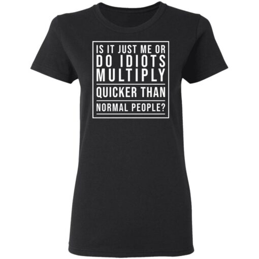 Is it just me or do idiots multiply quicker than normal people shirt $19.95