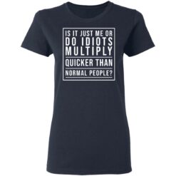 Is it just me or do idiots multiply quicker than normal people shirt $19.95