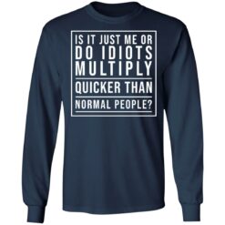 Is it just me or do idiots multiply quicker than normal people shirt $19.95