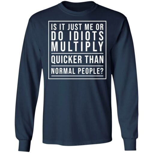 Is it just me or do idiots multiply quicker than normal people shirt $19.95