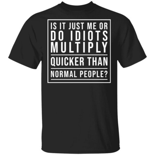 Is it just me or do idiots multiply quicker than normal people shirt $19.95
