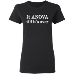 It anova till it’s over shirt $19.95