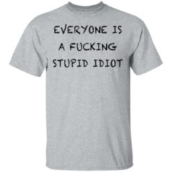 Everyone is a f*cking stupid idiot shirt $19.95