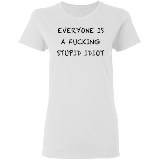 Everyone is a f*cking stupid idiot shirt $19.95